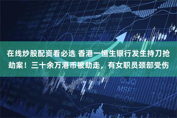 在线炒股配资看必选 香港一恒生银行发生持刀抢劫案！三十余万港币被劫走，有女职员颈部受伤