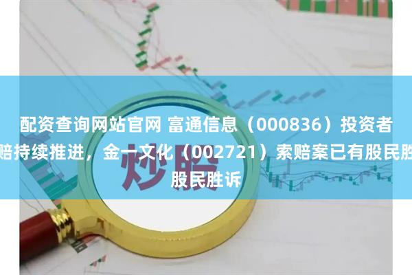 配资查询网站官网 富通信息（000836）投资者索赔持续推进，金一文化（002721）索赔案已有股民胜诉