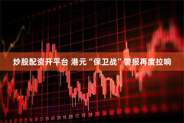 炒股配资开平台 港元“保卫战”警报再度拉响