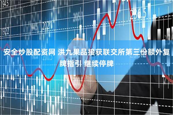 安全炒股配资网 洪九果品接获联交所第三份额外复牌指引 继续停牌