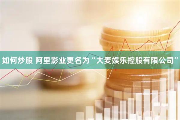 如何炒股 阿里影业更名为“大麦娱乐控股有限公司”