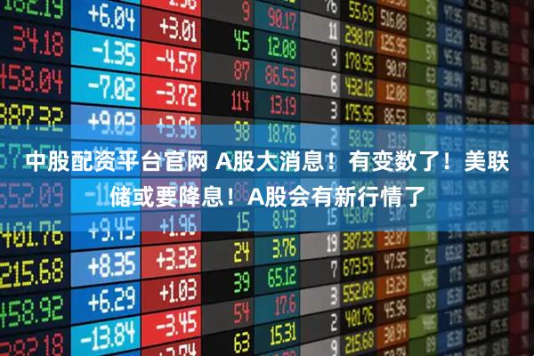 中股配资平台官网 A股大消息！有变数了！美联储或要降息！A股会有新行情了