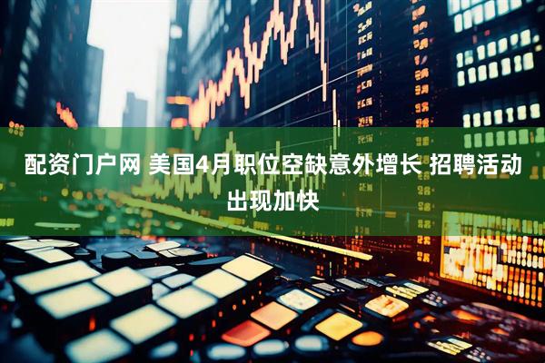 配资门户网 美国4月职位空缺意外增长 招聘活动出现加快
