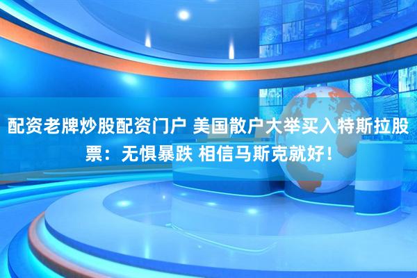 配资老牌炒股配资门户 美国散户大举买入特斯拉股票：无惧暴跌 相信马斯克就好！
