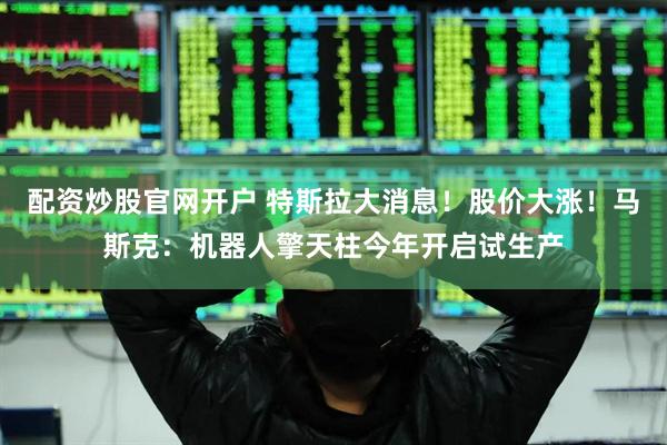 配资炒股官网开户 特斯拉大消息！股价大涨！马斯克：机器人擎天柱今年开启试生产