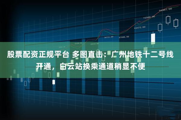 股票配资正规平台 多图直击：广州地铁十二号线开通，白云站换乘通道稍显不便
