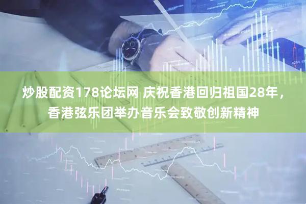 炒股配资178论坛网 庆祝香港回归祖国28年，香港弦乐团举办音乐会致敬创新精神