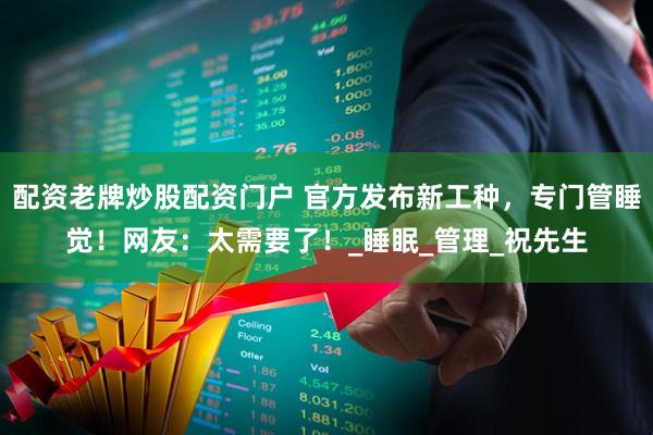 配资老牌炒股配资门户 官方发布新工种，专门管睡觉！网友：太需要了！_睡眠_管理_祝先生