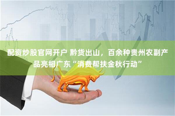 配资炒股官网开户 黔货出山，百余种贵州农副产品亮相广东“消费帮扶金秋行动”