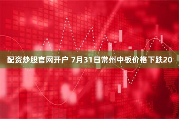 配资炒股官网开户 7月31日常州中板价格下跌20