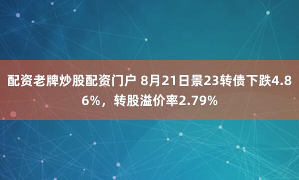 配资老牌炒股配资门户 8月21日景23转债下跌4.86%，转股溢价率2.79%