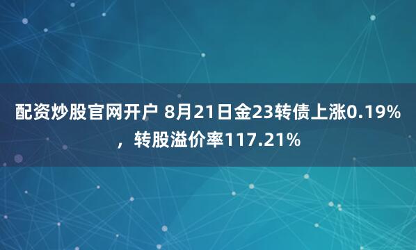 配资炒股官网开户 8月21日金23转债上涨0.19%，转股溢价率117.21%