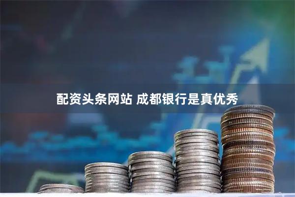 配资头条网站 成都银行是真优秀