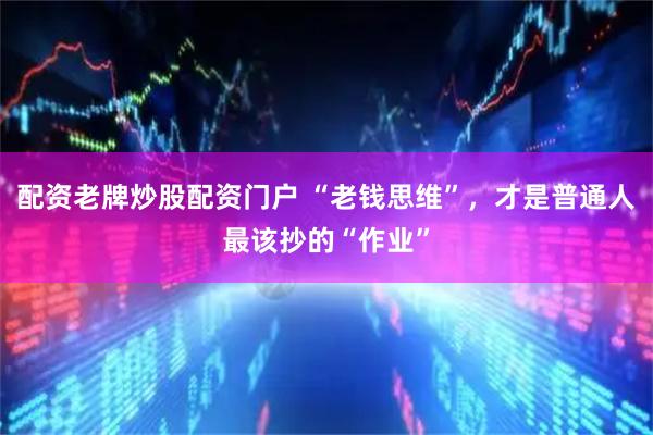 配资老牌炒股配资门户 “老钱思维”，才是普通人最该抄的“作业”