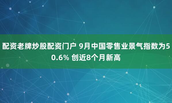 配资老牌炒股配资门户 9月中国零售业景气指数为50.6% 创近8个月新高
