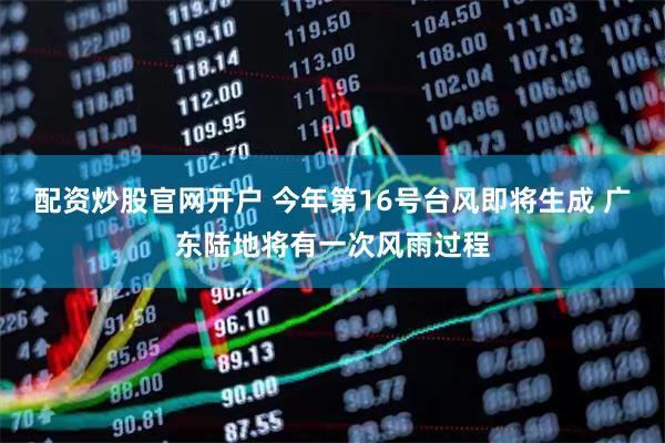 配资炒股官网开户 今年第16号台风即将生成 广东陆地将有一次风雨过程
