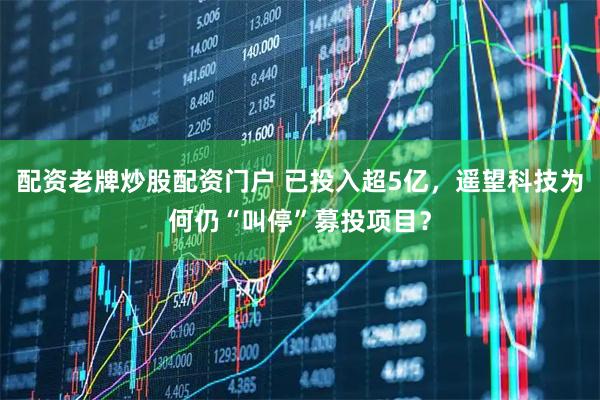 配资老牌炒股配资门户 已投入超5亿，遥望科技为何仍“叫停”募投项目？