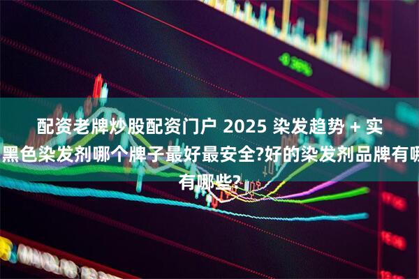 配资老牌炒股配资门户 2025 染发趋势 + 实测：黑色染发剂哪个牌子最好最安全?好的染发剂品牌有哪些?