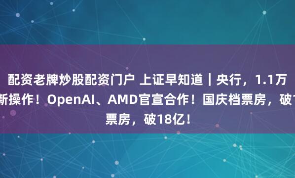 配资老牌炒股配资门户 上证早知道｜央行，1.1万亿最新操作！OpenAI、AMD官宣合作！国庆档票房，破18亿！