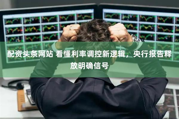 配资头条网站 看懂利率调控新逻辑，央行报告释放明确信号
