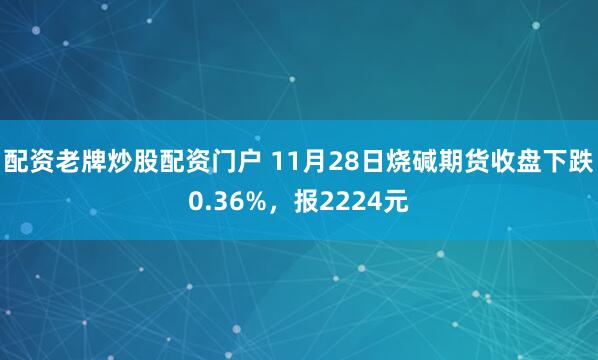 配资老牌炒股配资门户 11月28日烧碱期货收盘下跌0.36%，报2224元