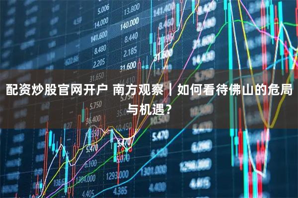 配资炒股官网开户 南方观察｜如何看待佛山的危局与机遇？