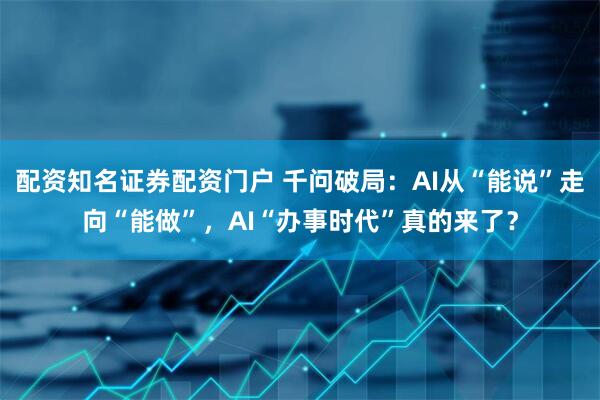 配资知名证券配资门户 千问破局：AI从“能说”走向“能做”，AI“办事时代”真的来了？