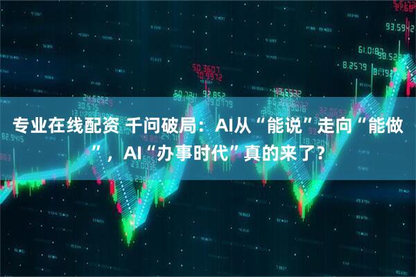 专业在线配资 千问破局：AI从“能说”走向“能做”，AI“办事时代”真的来了？