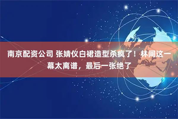 南京配资公司 张婧仪白裙造型杀疯了！林间这一幕太离谱，最后一张绝了