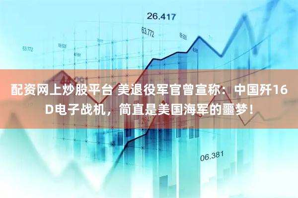 配资网上炒股平台 美退役军官曾宣称：中国歼16D电子战机，简直是美国海军的噩梦！