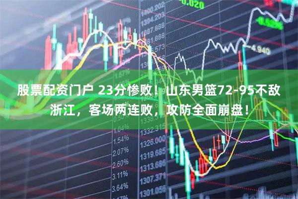 股票配资门户 23分惨败！山东男篮72-95不敌浙江，客场两连败，攻防全面崩盘！
