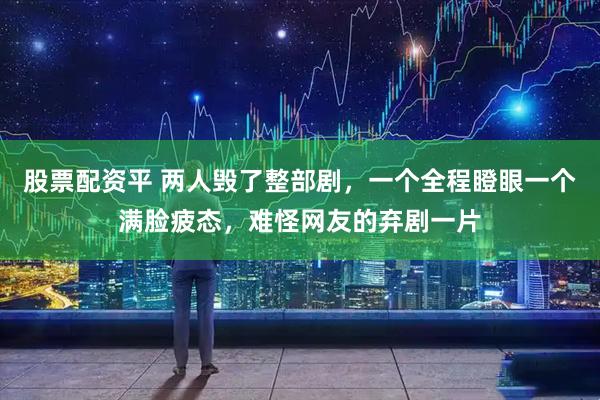 股票配资平 两人毁了整部剧，一个全程瞪眼一个满脸疲态，难怪网友的弃剧一片