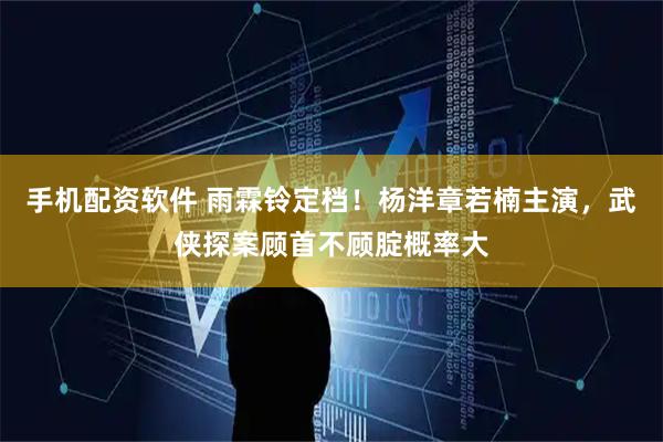 手机配资软件 雨霖铃定档！杨洋章若楠主演，武侠探案顾首不顾腚概率大