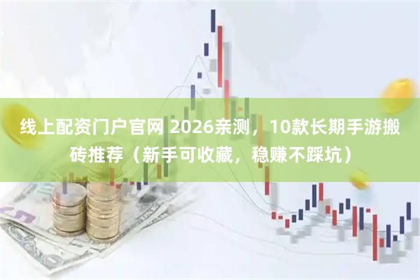 线上配资门户官网 2026亲测，10款长期手游搬砖推荐（新手可收藏，稳赚不踩坑）