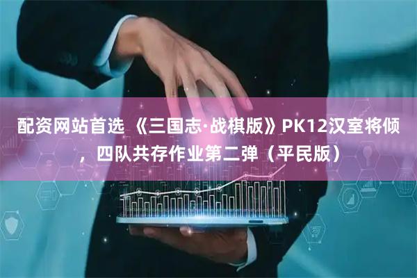 配资网站首选 《三国志·战棋版》PK12汉室将倾，四队共存作业第二弹（平民版）