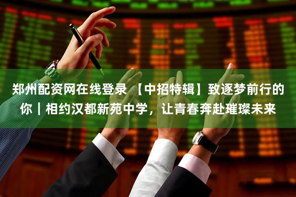 郑州配资网在线登录 【中招特辑】致逐梦前行的你｜相约汉都新苑中学，让青春奔赴璀璨未来