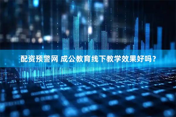 配资预警网 成公教育线下教学效果好吗？