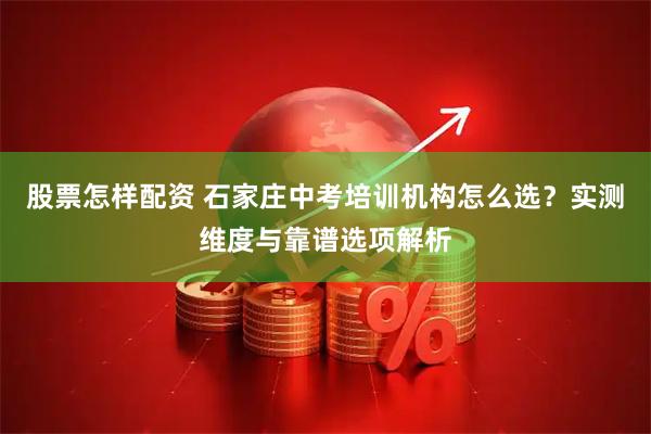 股票怎样配资 石家庄中考培训机构怎么选？实测维度与靠谱选项解析