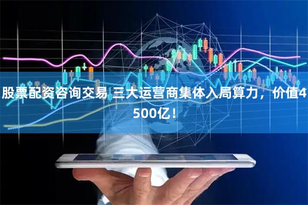 股票配资咨询交易 三大运营商集体入局算力，价值4500亿！