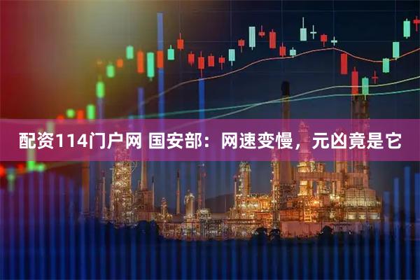 配资114门户网 国安部：网速变慢，元凶竟是它