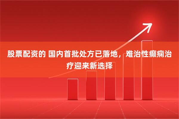 股票配资的 国内首批处方已落地，难治性癫痫治疗迎来新选择