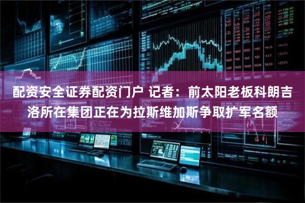 配资安全证券配资门户 记者：前太阳老板科朗吉洛所在集团正在为拉斯维加斯争取扩军名额