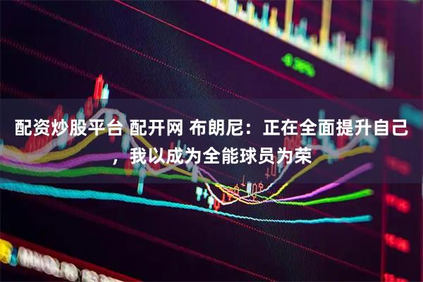 配资炒股平台 配开网 布朗尼：正在全面提升自己，我以成为全能球员为荣