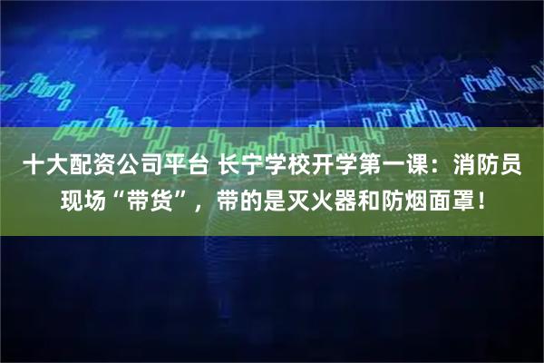 十大配资公司平台 长宁学校开学第一课：消防员现场“带货”，带的是灭火器和防烟面罩！
