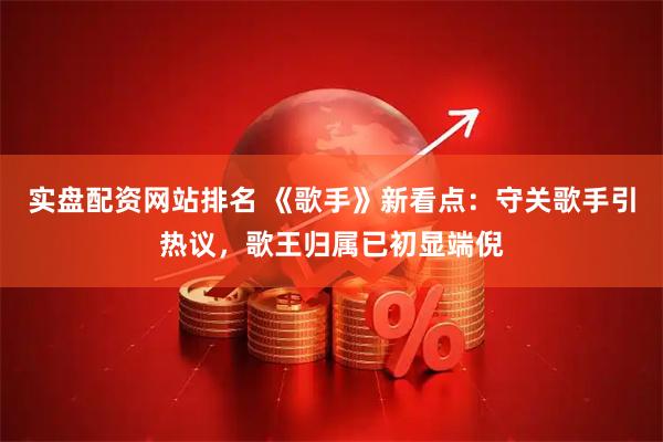 实盘配资网站排名 《歌手》新看点：守关歌手引热议，歌王归属已初显端倪